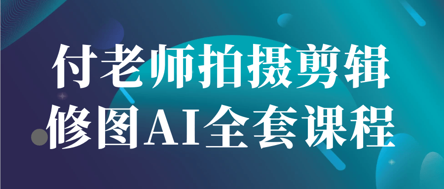付老师拍摄剪辑修图AI全套课程-不二云端
